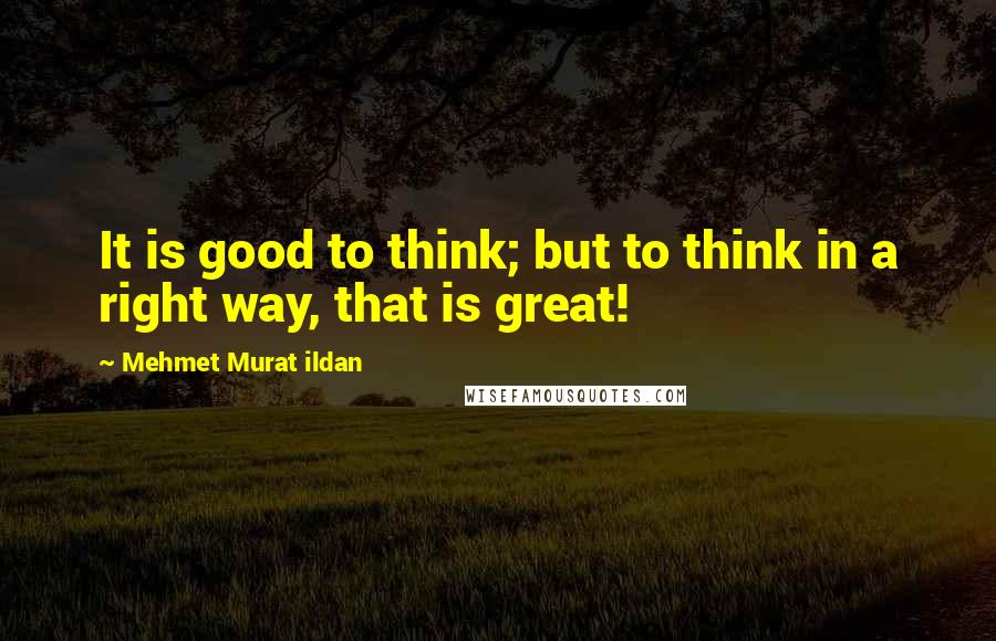 Mehmet Murat Ildan Quotes: It is good to think; but to think in a right way, that is great!