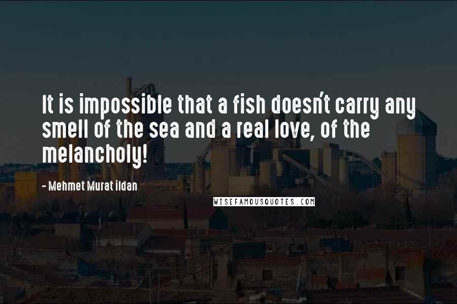 Mehmet Murat Ildan Quotes: It is impossible that a fish doesn't carry any smell of the sea and a real love, of the melancholy!