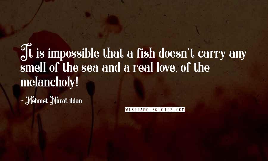 Mehmet Murat Ildan Quotes: It is impossible that a fish doesn't carry any smell of the sea and a real love, of the melancholy!