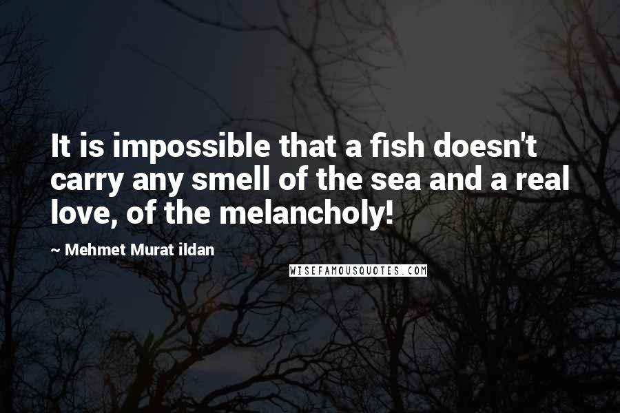 Mehmet Murat Ildan Quotes: It is impossible that a fish doesn't carry any smell of the sea and a real love, of the melancholy!