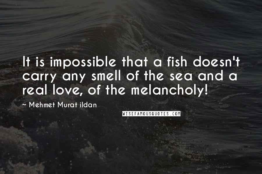 Mehmet Murat Ildan Quotes: It is impossible that a fish doesn't carry any smell of the sea and a real love, of the melancholy!