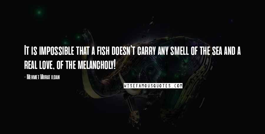 Mehmet Murat Ildan Quotes: It is impossible that a fish doesn't carry any smell of the sea and a real love, of the melancholy!