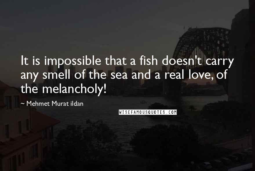 Mehmet Murat Ildan Quotes: It is impossible that a fish doesn't carry any smell of the sea and a real love, of the melancholy!