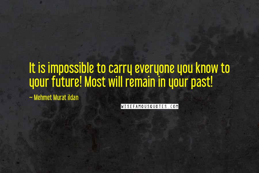 Mehmet Murat Ildan Quotes: It is impossible to carry everyone you know to your future! Most will remain in your past!