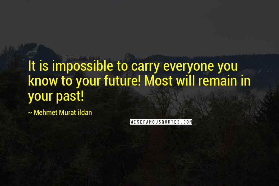 Mehmet Murat Ildan Quotes: It is impossible to carry everyone you know to your future! Most will remain in your past!