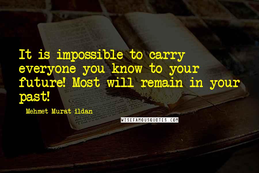 Mehmet Murat Ildan Quotes: It is impossible to carry everyone you know to your future! Most will remain in your past!