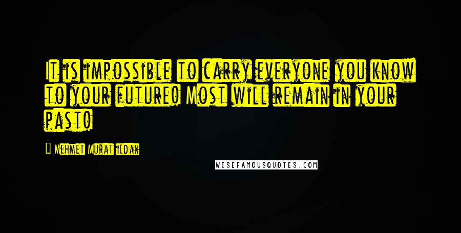 Mehmet Murat Ildan Quotes: It is impossible to carry everyone you know to your future! Most will remain in your past!