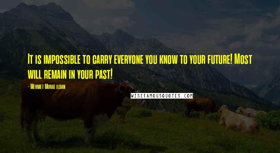 Mehmet Murat Ildan Quotes: It is impossible to carry everyone you know to your future! Most will remain in your past!