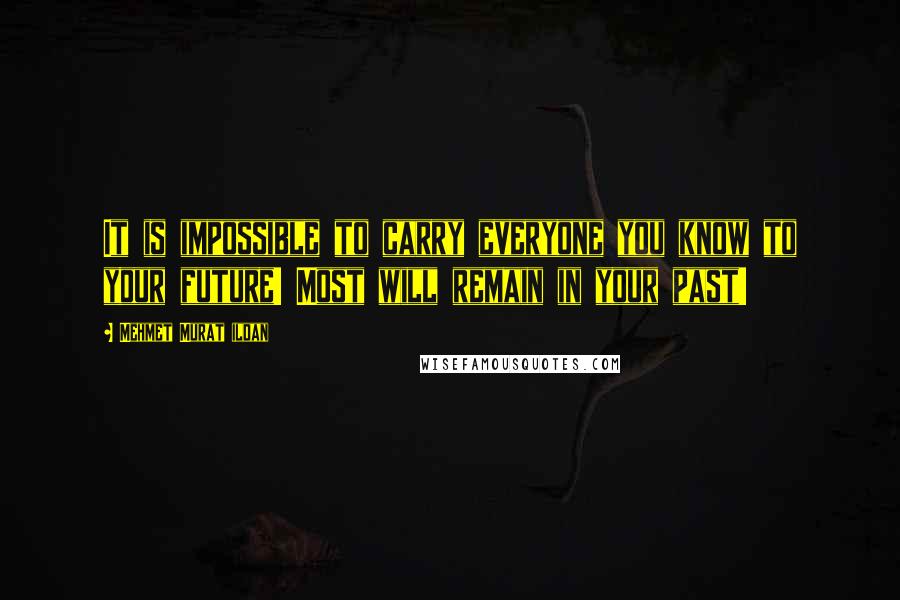 Mehmet Murat Ildan Quotes: It is impossible to carry everyone you know to your future! Most will remain in your past!