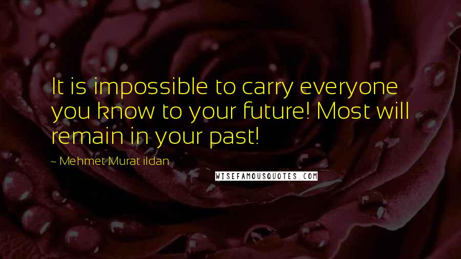 Mehmet Murat Ildan Quotes: It is impossible to carry everyone you know to your future! Most will remain in your past!