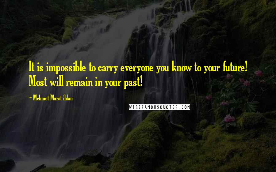 Mehmet Murat Ildan Quotes: It is impossible to carry everyone you know to your future! Most will remain in your past!