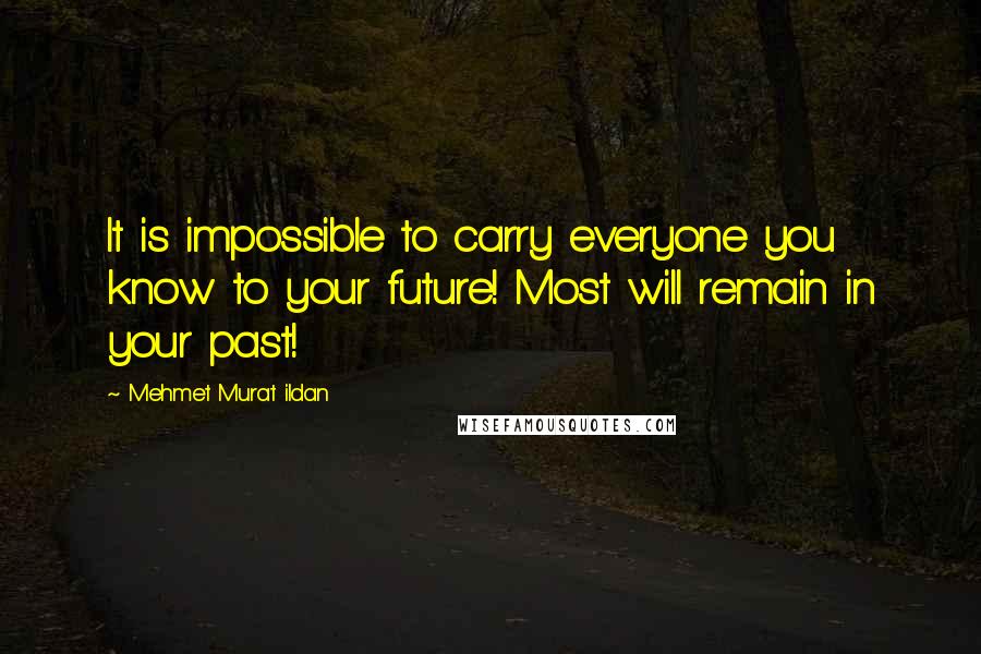 Mehmet Murat Ildan Quotes: It is impossible to carry everyone you know to your future! Most will remain in your past!