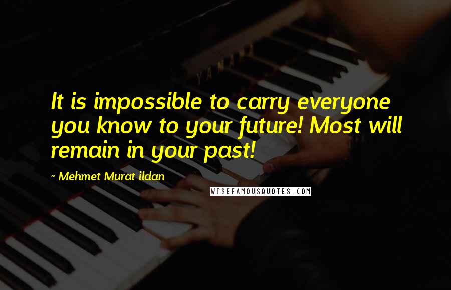 Mehmet Murat Ildan Quotes: It is impossible to carry everyone you know to your future! Most will remain in your past!