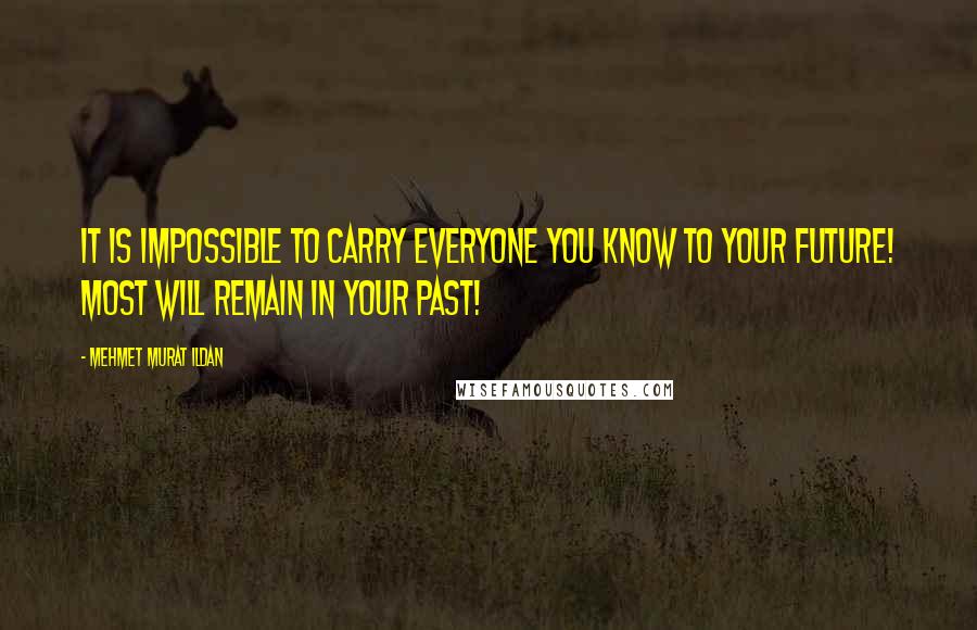 Mehmet Murat Ildan Quotes: It is impossible to carry everyone you know to your future! Most will remain in your past!