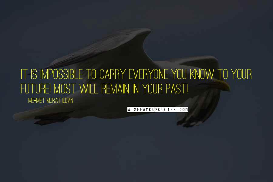 Mehmet Murat Ildan Quotes: It is impossible to carry everyone you know to your future! Most will remain in your past!