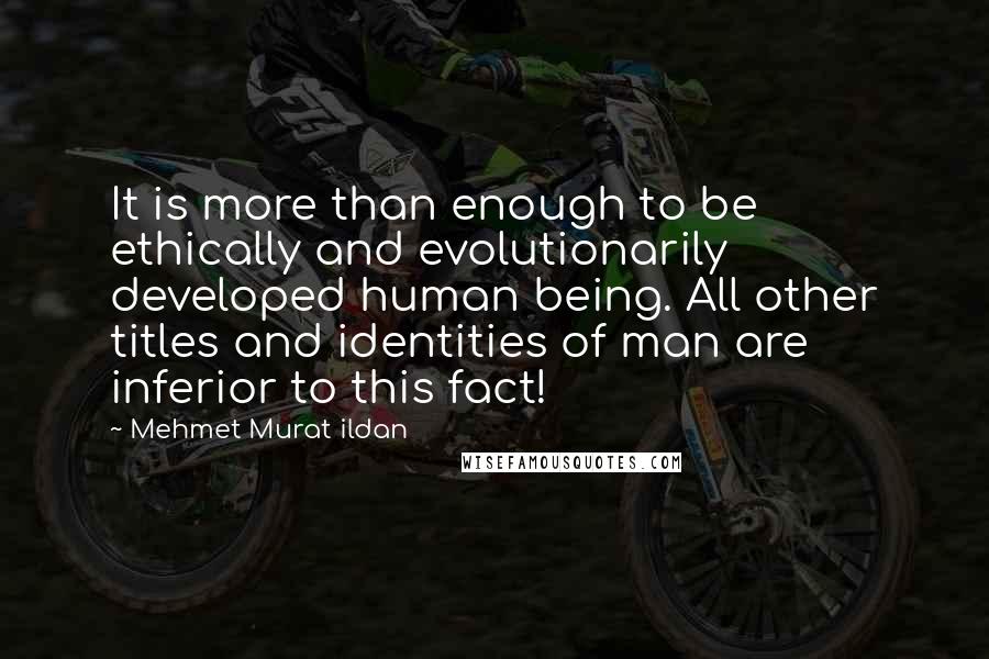 Mehmet Murat Ildan Quotes: It is more than enough to be ethically and evolutionarily developed human being. All other titles and identities of man are inferior to this fact!