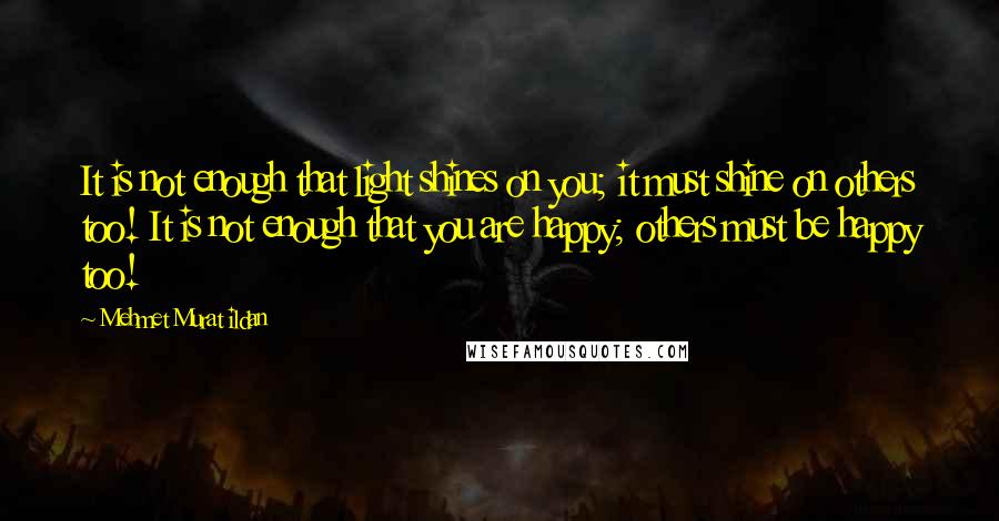 Mehmet Murat Ildan Quotes: It is not enough that light shines on you; it must shine on others too! It is not enough that you are happy; others must be happy too!