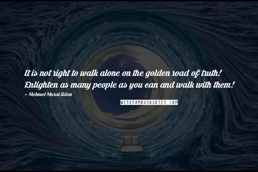Mehmet Murat Ildan Quotes: It is not right to walk alone on the golden road of truth! Enlighten as many people as you can and walk with them!
