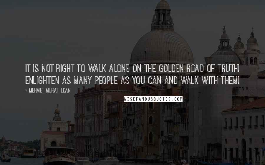 Mehmet Murat Ildan Quotes: It is not right to walk alone on the golden road of truth! Enlighten as many people as you can and walk with them!