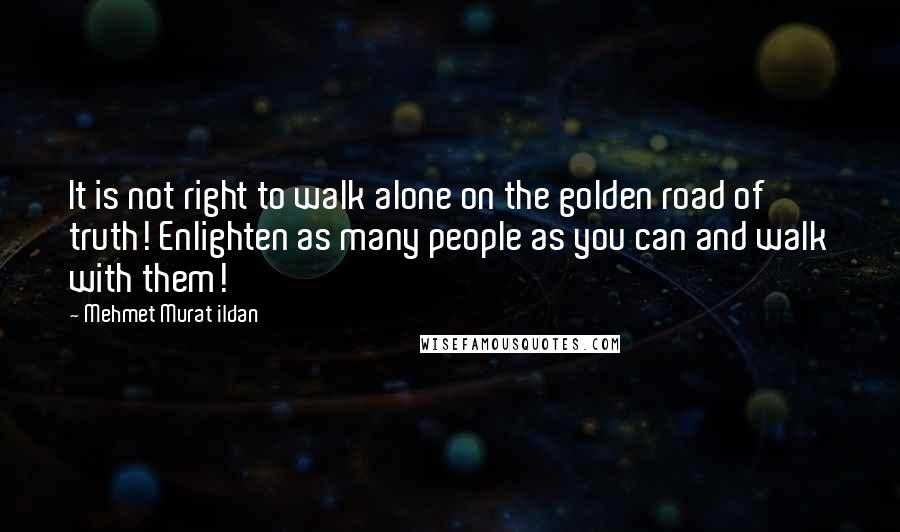 Mehmet Murat Ildan Quotes: It is not right to walk alone on the golden road of truth! Enlighten as many people as you can and walk with them!