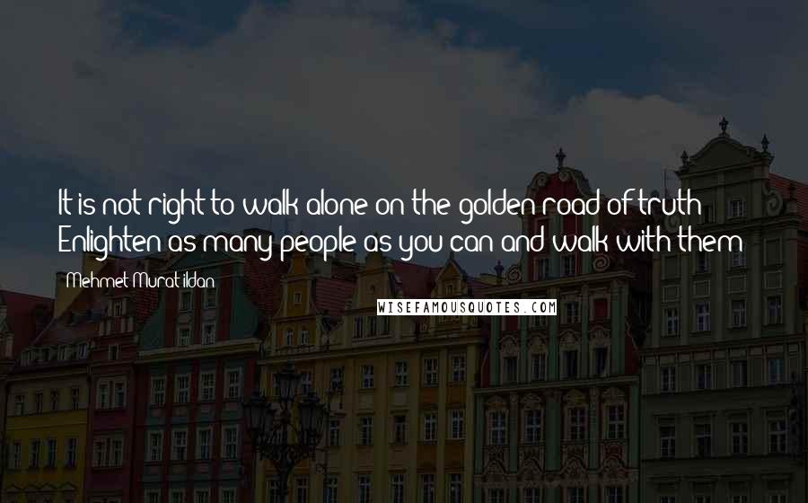 Mehmet Murat Ildan Quotes: It is not right to walk alone on the golden road of truth! Enlighten as many people as you can and walk with them!