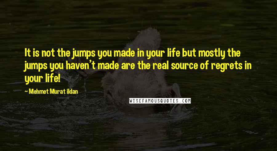 Mehmet Murat Ildan Quotes: It is not the jumps you made in your life but mostly the jumps you haven't made are the real source of regrets in your life!