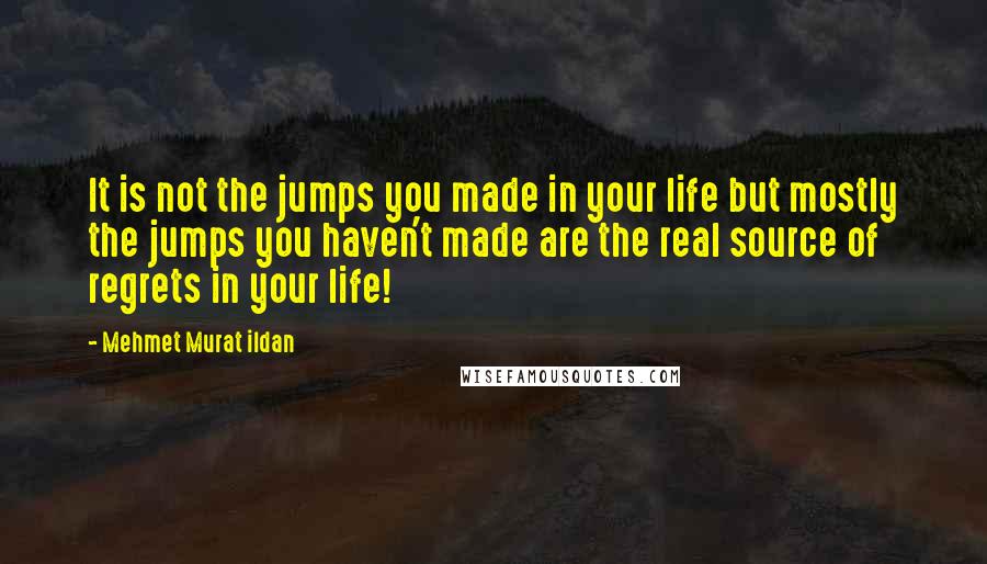 Mehmet Murat Ildan Quotes: It is not the jumps you made in your life but mostly the jumps you haven't made are the real source of regrets in your life!