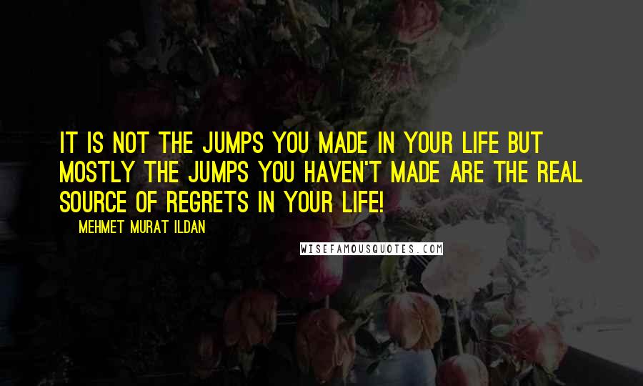 Mehmet Murat Ildan Quotes: It is not the jumps you made in your life but mostly the jumps you haven't made are the real source of regrets in your life!