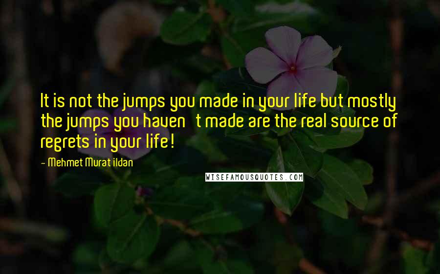 Mehmet Murat Ildan Quotes: It is not the jumps you made in your life but mostly the jumps you haven't made are the real source of regrets in your life!