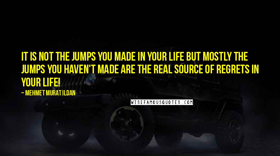Mehmet Murat Ildan Quotes: It is not the jumps you made in your life but mostly the jumps you haven't made are the real source of regrets in your life!
