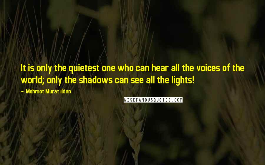 Mehmet Murat Ildan Quotes: It is only the quietest one who can hear all the voices of the world; only the shadows can see all the lights!