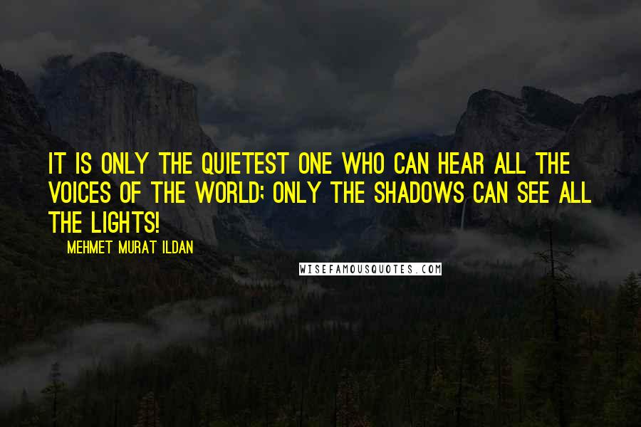 Mehmet Murat Ildan Quotes: It is only the quietest one who can hear all the voices of the world; only the shadows can see all the lights!