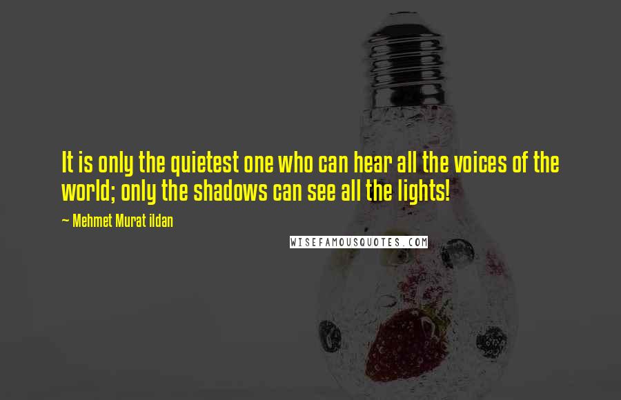 Mehmet Murat Ildan Quotes: It is only the quietest one who can hear all the voices of the world; only the shadows can see all the lights!