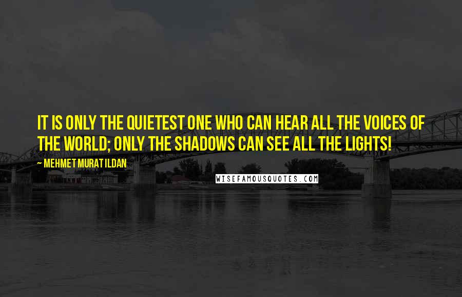Mehmet Murat Ildan Quotes: It is only the quietest one who can hear all the voices of the world; only the shadows can see all the lights!