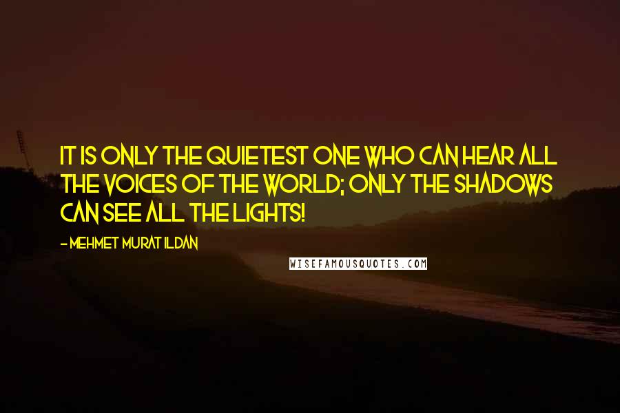 Mehmet Murat Ildan Quotes: It is only the quietest one who can hear all the voices of the world; only the shadows can see all the lights!