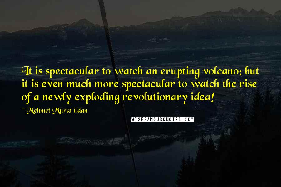 Mehmet Murat Ildan Quotes: It is spectacular to watch an erupting volcano; but it is even much more spectacular to watch the rise of a newly exploding revolutionary idea!