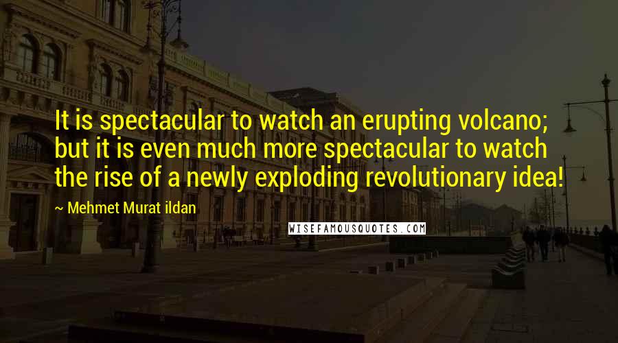 Mehmet Murat Ildan Quotes: It is spectacular to watch an erupting volcano; but it is even much more spectacular to watch the rise of a newly exploding revolutionary idea!