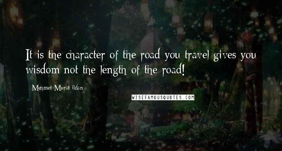 Mehmet Murat Ildan Quotes: It is the character of the road you travel gives you wisdom not the length of the road!