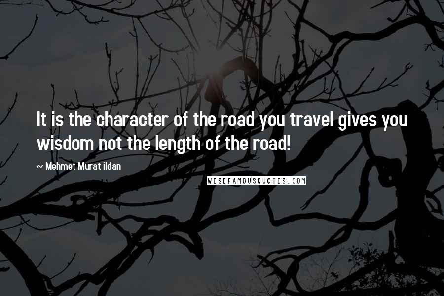 Mehmet Murat Ildan Quotes: It is the character of the road you travel gives you wisdom not the length of the road!