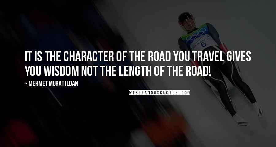 Mehmet Murat Ildan Quotes: It is the character of the road you travel gives you wisdom not the length of the road!