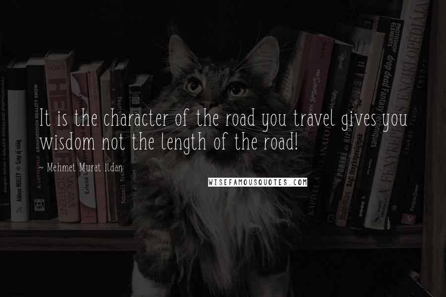 Mehmet Murat Ildan Quotes: It is the character of the road you travel gives you wisdom not the length of the road!