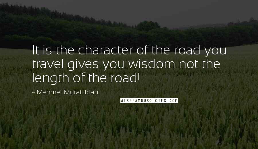Mehmet Murat Ildan Quotes: It is the character of the road you travel gives you wisdom not the length of the road!