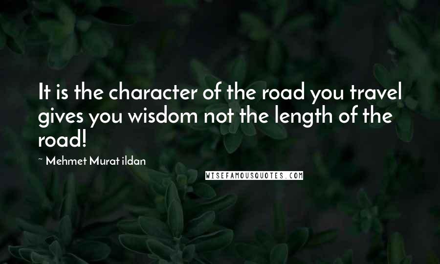 Mehmet Murat Ildan Quotes: It is the character of the road you travel gives you wisdom not the length of the road!