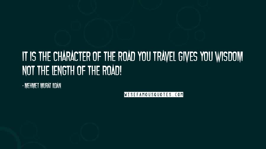 Mehmet Murat Ildan Quotes: It is the character of the road you travel gives you wisdom not the length of the road!