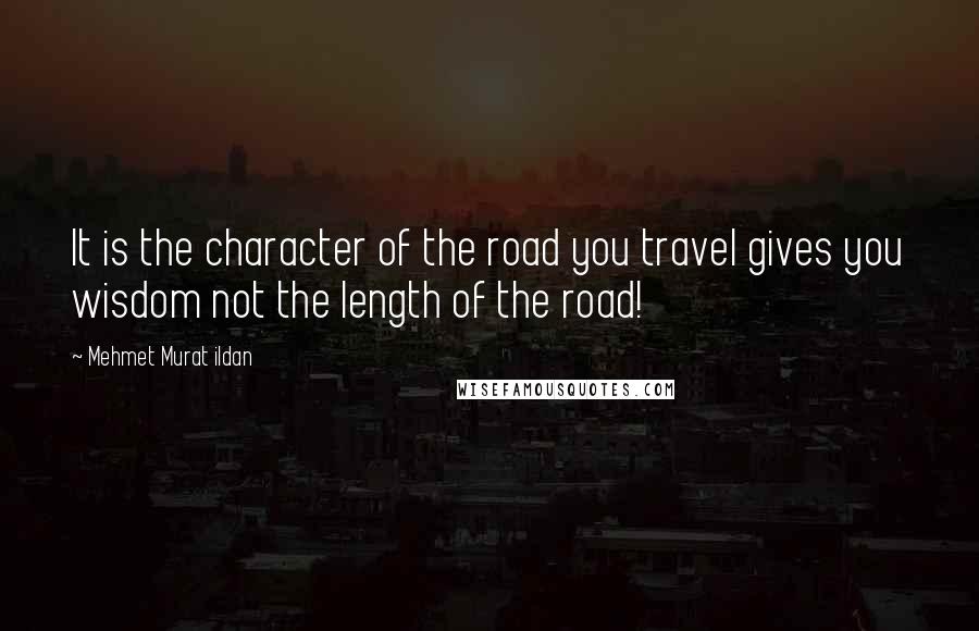 Mehmet Murat Ildan Quotes: It is the character of the road you travel gives you wisdom not the length of the road!