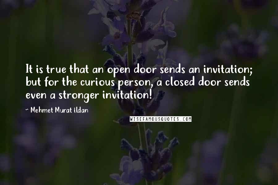 Mehmet Murat Ildan Quotes: It is true that an open door sends an invitation; but for the curious person, a closed door sends even a stronger invitation!