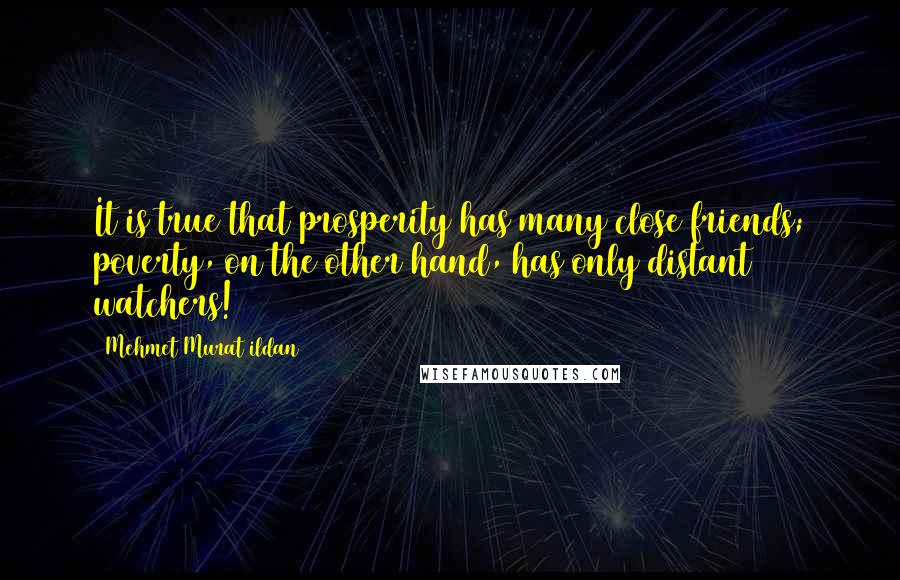 Mehmet Murat Ildan Quotes: It is true that prosperity has many close friends; poverty, on the other hand, has only distant watchers!