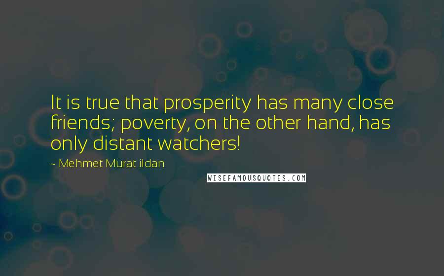 Mehmet Murat Ildan Quotes: It is true that prosperity has many close friends; poverty, on the other hand, has only distant watchers!