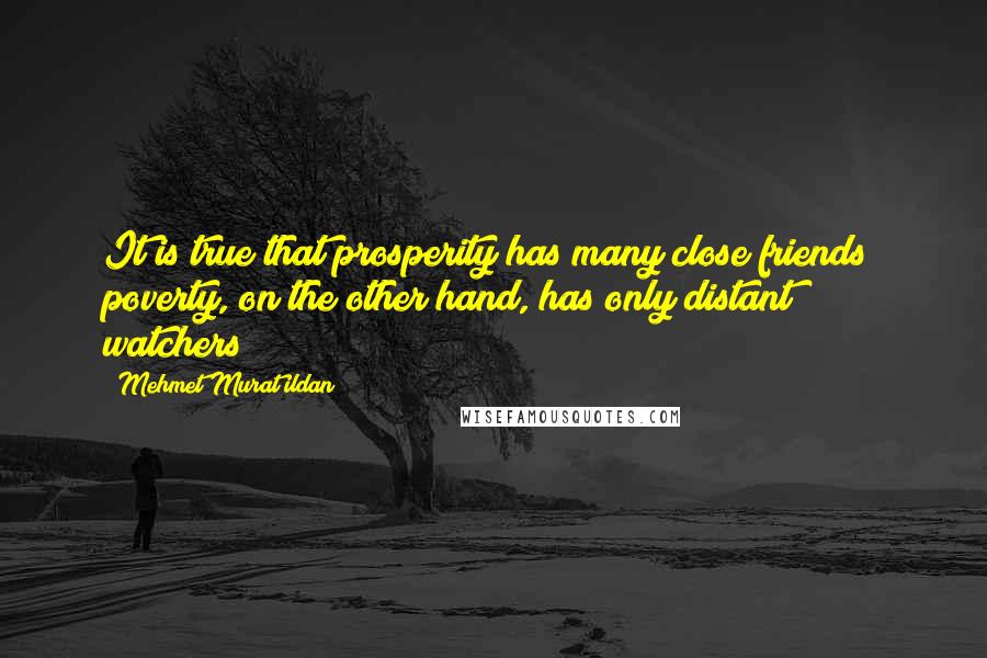 Mehmet Murat Ildan Quotes: It is true that prosperity has many close friends; poverty, on the other hand, has only distant watchers!