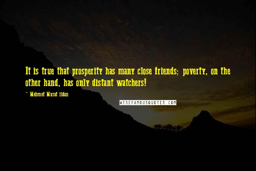 Mehmet Murat Ildan Quotes: It is true that prosperity has many close friends; poverty, on the other hand, has only distant watchers!